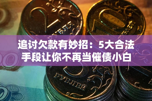 武汉追讨欠款有妙招：5大合法手段让你不再当催债小白