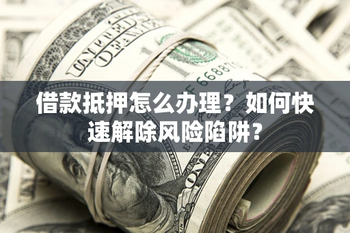 武汉借款抵押怎么办理？如何快速解除风险陷阱？