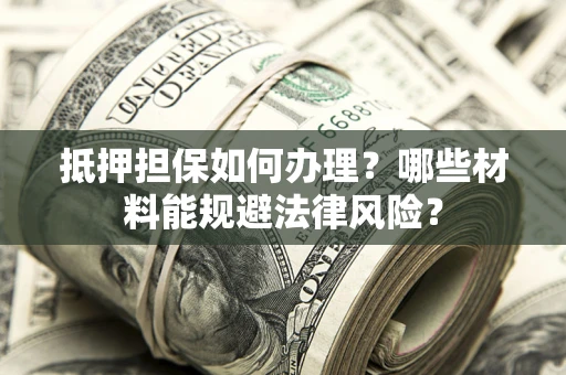 武汉抵押担保如何办理？哪些材料能规避法律风险？
