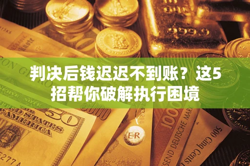 武汉判决后钱迟迟不到账？这5招帮你破解执行困境