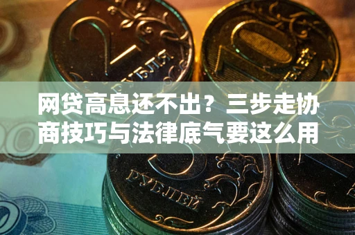 武汉网贷高息还不出？三步走协商技巧与法律底气要这么用