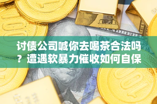 武汉讨债公司喊你去喝茶合法吗？遭遇软暴力催收如何自保？