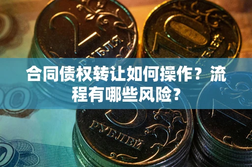 武汉合同债权转让如何操作？流程有哪些风险？