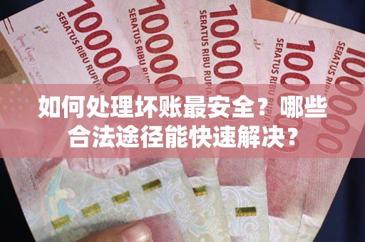武汉如何处理坏账最安全？哪些合法途径能快速解决？