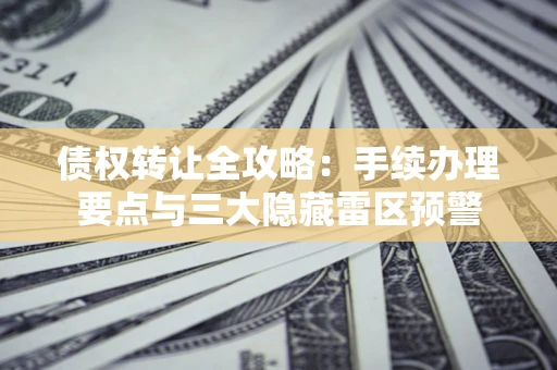 武汉债权转让全攻略：手续办理要点与三大隐藏雷区预警