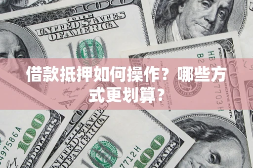 武汉借款抵押如何操作？哪些方式更划算？