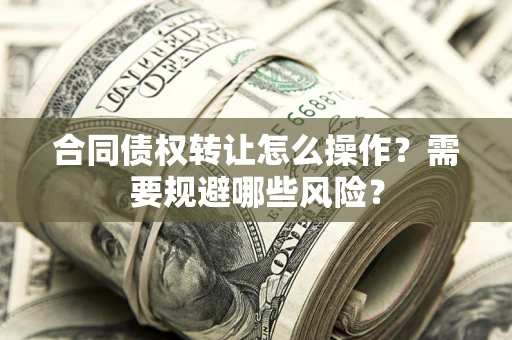 武汉合同债权转让怎么操作？需要规避哪些风险？
