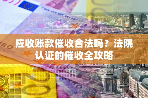 武汉应收账款催收合法吗？法院认证的催收全攻略