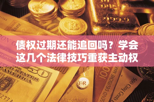 武汉债权过期还能追回吗？学会这几个法律技巧重获主动权