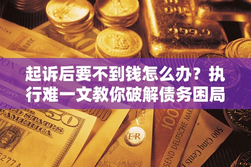 武汉起诉后要不到钱怎么办？执行难一文教你破解债务困局