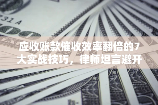 武汉应收账款催收效率翻倍的7大实战技巧，律师坦言避开这些法律雷区最关键