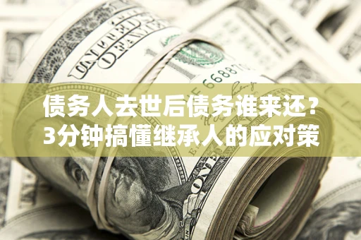 武汉债务人去世后债务谁来还？3分钟搞懂继承人的应对策略