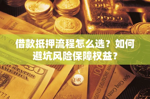 武汉借款抵押流程怎么选？如何避坑风险保障权益？
