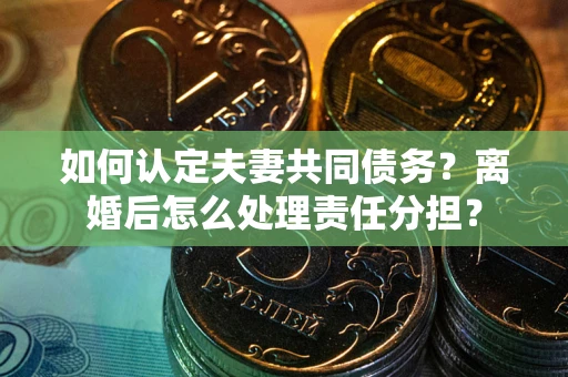 武汉如何认定夫妻共同债务？离婚后怎么处理责任分担？