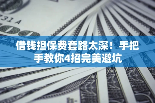 武汉借钱担保费套路太深！手把手教你4招完美避坑
