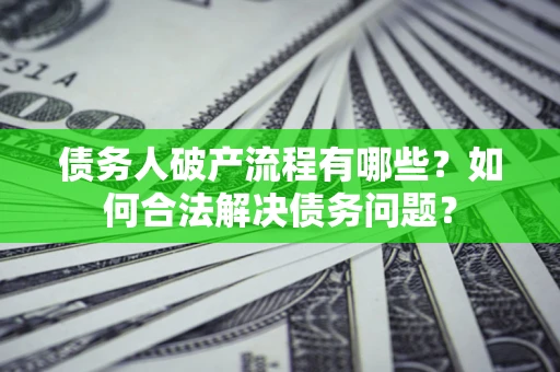 武汉债务人破产流程有哪些？如何合法解决债务问题？