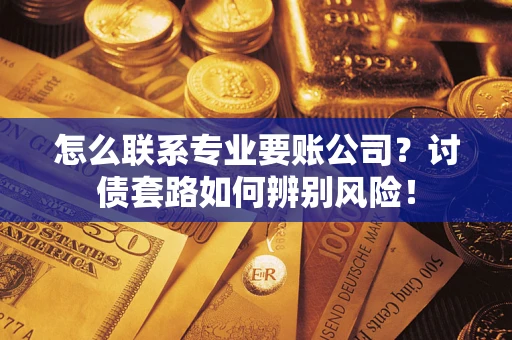 武汉怎么联系专业要账公司？讨债套路如何辨别风险！