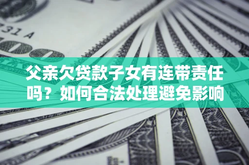 武汉父亲欠贷款子女有连带责任吗？如何合法处理避免影响？