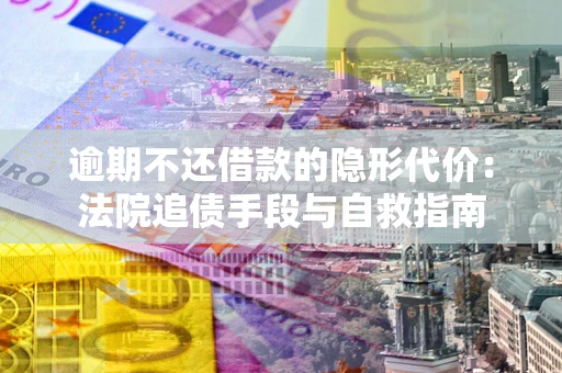 武汉逾期不还借款的隐形代价：法院追债手段与自救指南