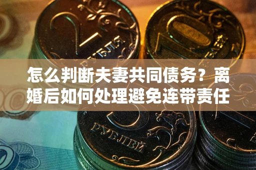 武汉怎么判断夫妻共同债务？离婚后如何处理避免连带责任？