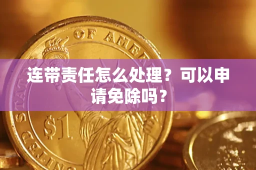 武汉连带责任怎么处理？可以申请免除吗？