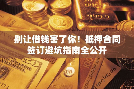 武汉别让借钱害了你！抵押合同签订避坑指南全公开