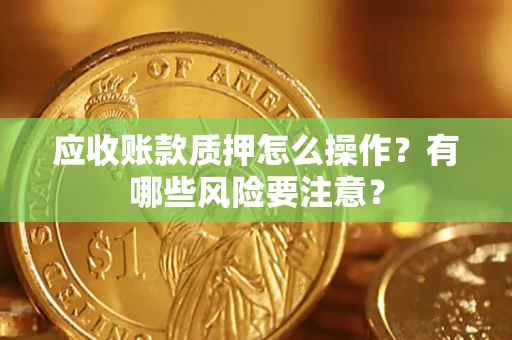 武汉应收账款质押怎么操作？有哪些风险要注意？