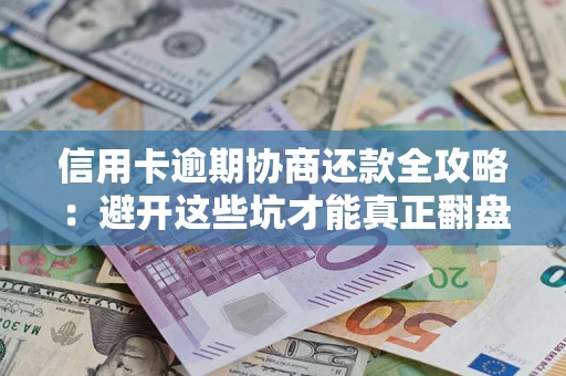 武汉信用卡逾期协商还款全攻略：避开这些坑才能真正翻盘