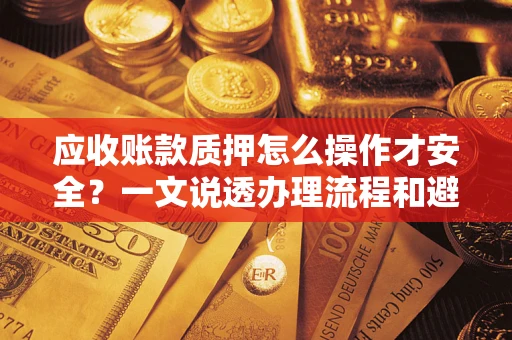 武汉应收账款质押怎么操作才安全？一文说透办理流程和避险绝招
